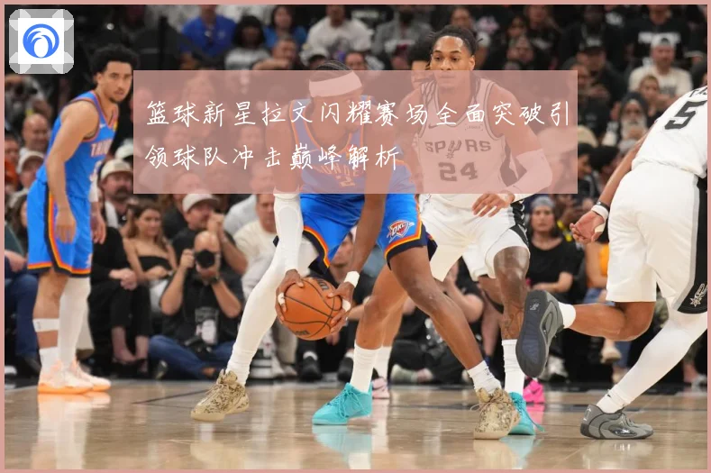 篮球新星拉文闪耀赛场全面突破引领球队冲击巅峰解析