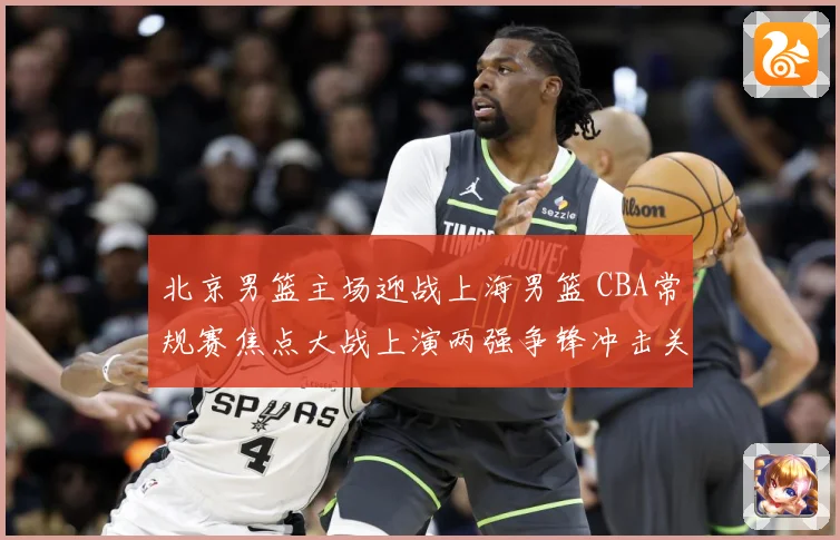 北京男篮主场迎战上海男篮 CBA常规赛焦点大战上演两强争锋冲击关键排名