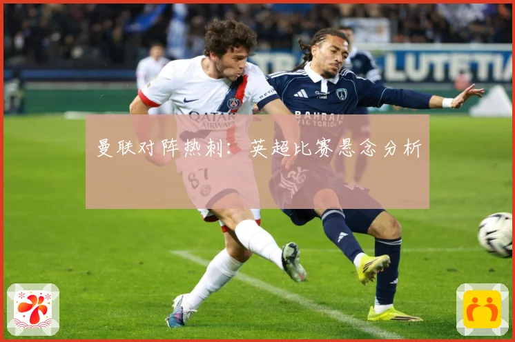 曼联对阵热刺：英超比赛悬念分析