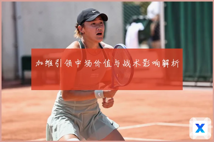 加维引领中场价值与战术影响解析