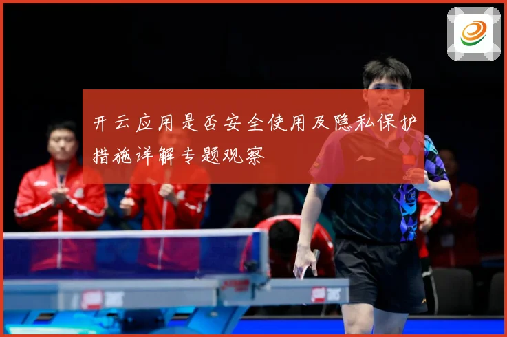 开云应用是否安全使用及隐私保护措施详解专题观察