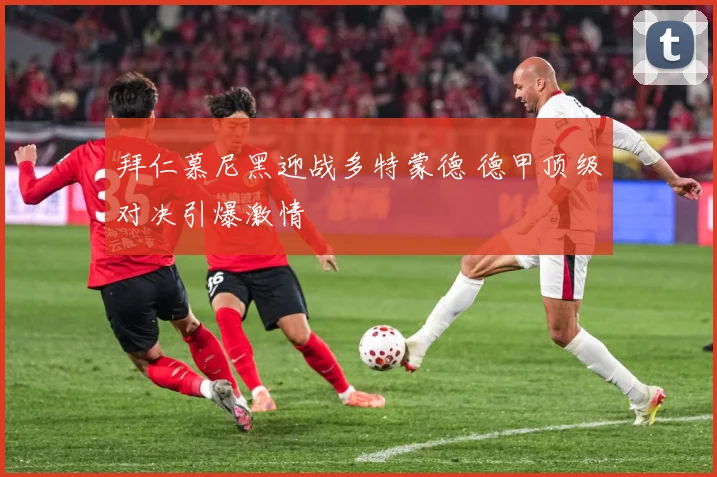 拜仁慕尼黑迎战多特蒙德 德甲顶级对决引爆激情