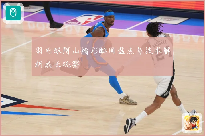 羽毛球阿山精彩瞬间盘点与技术解析成长观察
