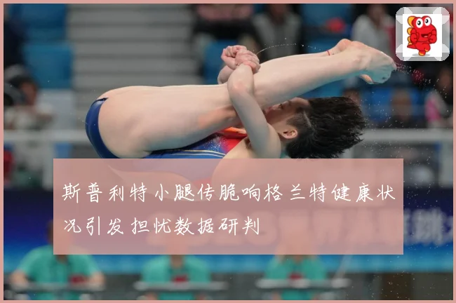 斯普利特小腿传脆响格兰特健康状况引发担忧数据研判