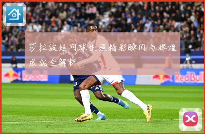 莎拉波娃网球生涯精彩瞬间与辉煌成就全解析