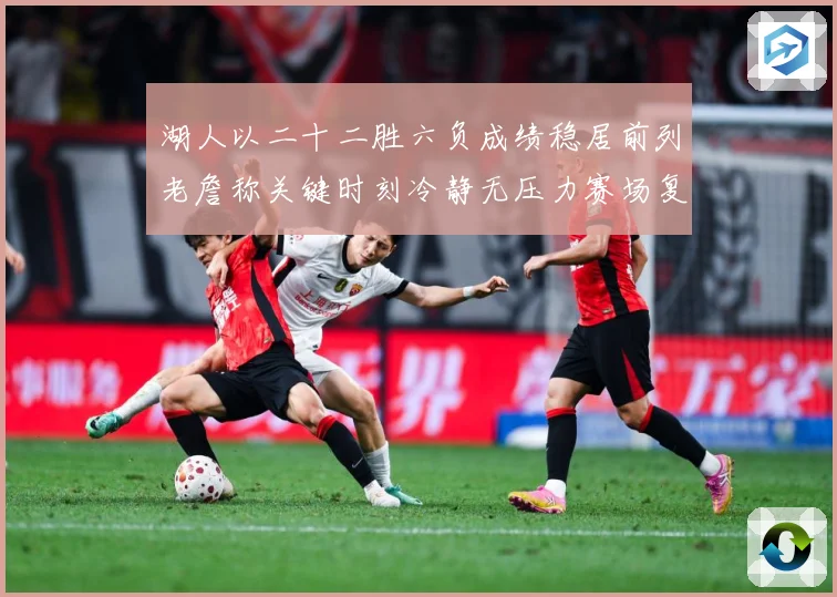 湖人以二十二胜六负成绩稳居前列老詹称关键时刻冷静无压力赛场复盘