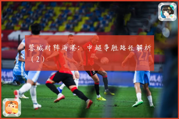 蓉城对阵海港：中超争胜路径解析（2）