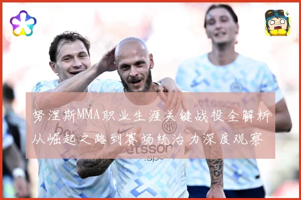 努涅斯MMA职业生涯关键战役全解析从崛起之路到赛场统治力深度观察