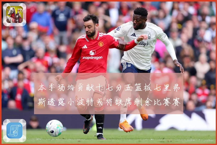 本季场均贡献十七分五篮板七里弗斯透露小波特或将缺席剩余比赛赛场复盘