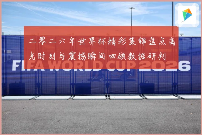 二零二六年世界杯精彩集锦盘点高光时刻与震撼瞬间回顾数据研判