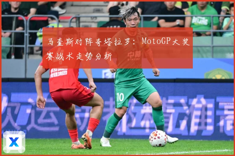 马奎斯对阵夸塔拉罗：MotoGP大奖赛战术走势分析