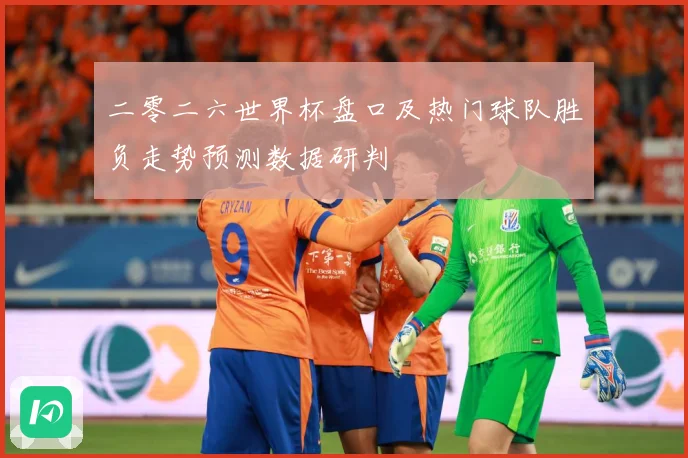 二零二六世界杯盘口及热门球队胜负走势预测数据研判