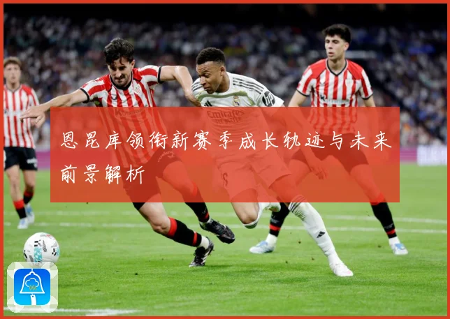 恩昆库领衔新赛季成长轨迹与未来前景解析