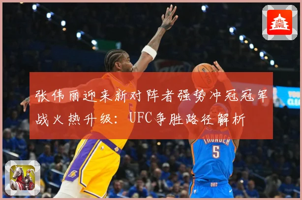 张伟丽迎来新对阵者强势冲冠冠军战火热升级：UFC争胜路径解析