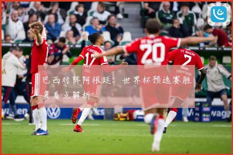 巴西对阵阿根廷：世界杯预选赛胜负看点解析