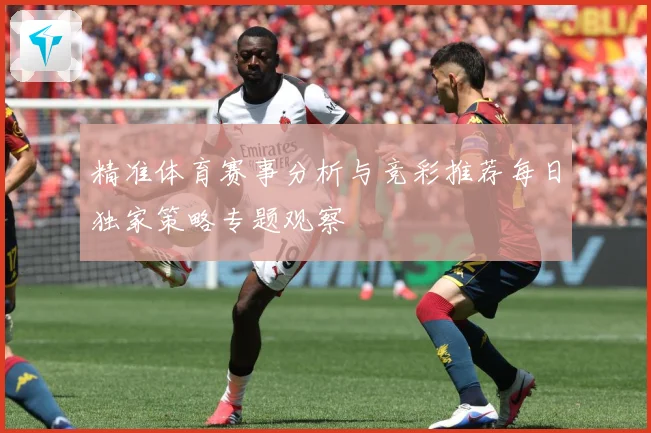 精准体育赛事分析与竞彩推荐每日独家策略专题观察
