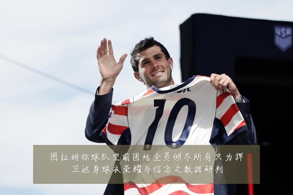 图拉姆称球队空前团结全员倾尽所有只为捍卫这身球衣荣耀与信念之数据研判