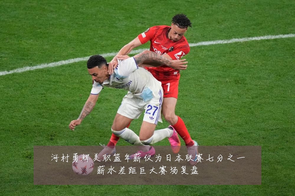 河村勇辉美职篮年薪仅为日本联赛七分之一薪水差距巨大赛场复盘