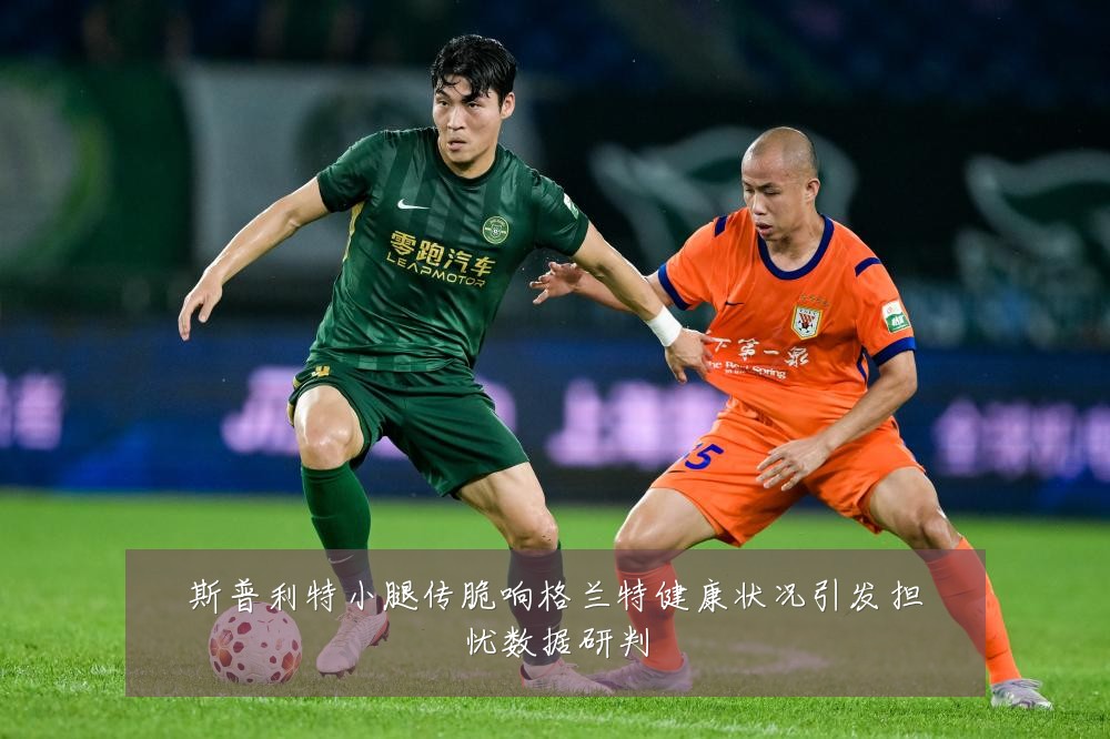斯普利特小腿传脆响格兰特健康状况引发担忧数据研判