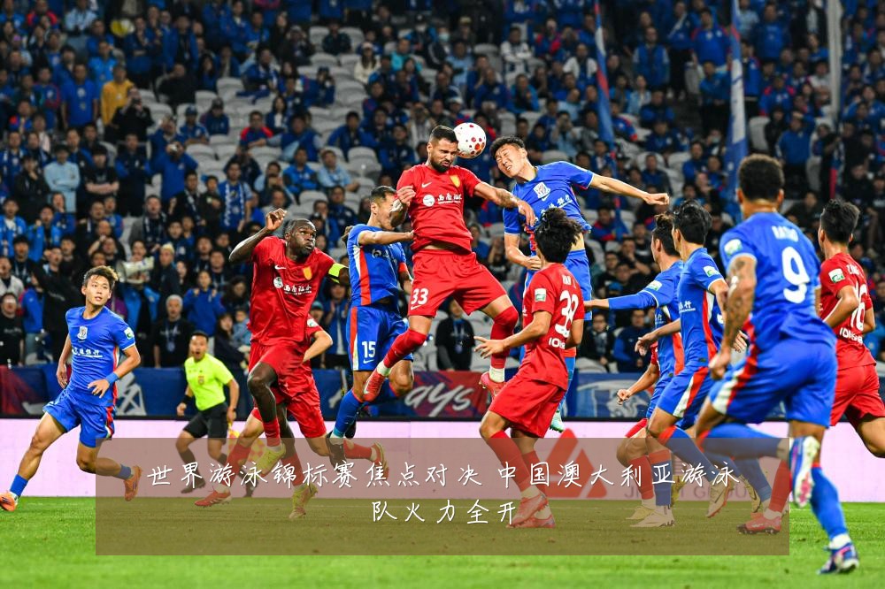 世界游泳锦标赛焦点对决 中国澳大利亚游泳队火力全开
