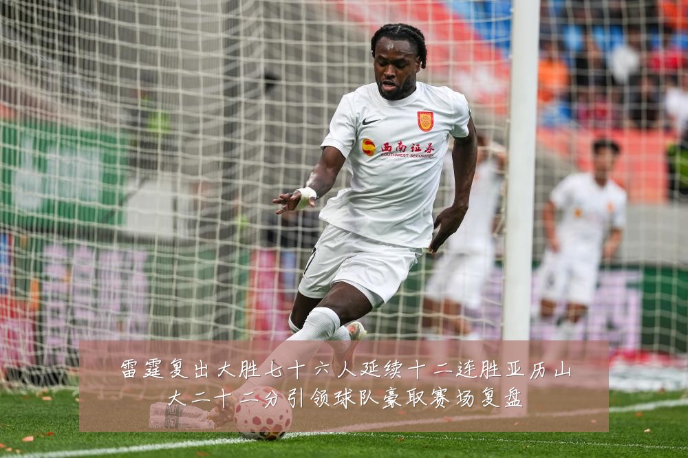 雷霆复出大胜七十六人延续十二连胜亚历山大二十二分引领球队豪取赛场复盘