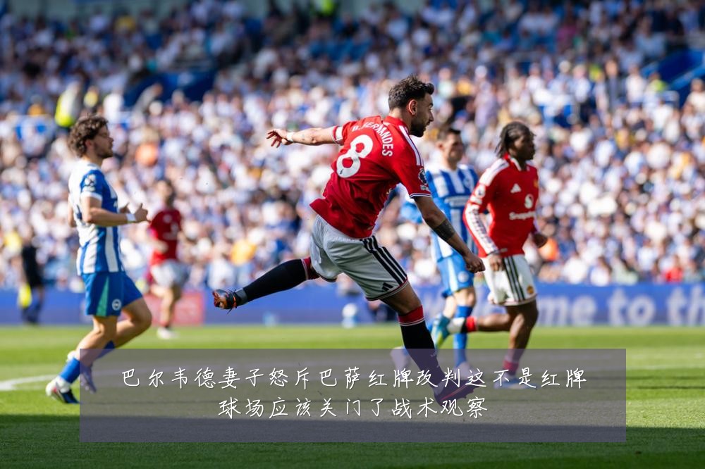 巴尔韦德妻子怒斥巴萨红牌改判这不是红牌球场应该关门了战术观察